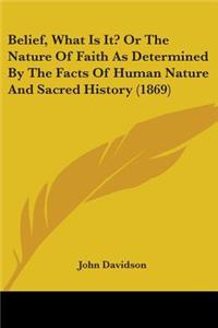 Belief, What Is It? Or The Nature Of Faith As Determined By The Facts Of Human Nature And Sacred History (1869)