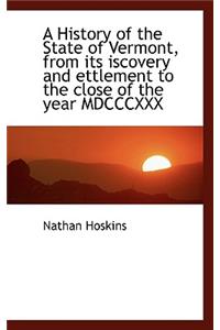 A History of the State of Vermont, from Its Iscovery and Ettlement to the Close of the Year MDCCCXXX