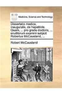 Dissertatio Medica, Inauguralis, de Hepatitide. Quam, ... Pro Gradu Doctoris, ... Eruditorum Examini Subjicit Robertus McCausland, ...