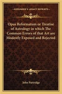 Opus Reformatum or Treatise of Astrology in Which the Common Errors of That Art Are Modestly Exposed and Rejected