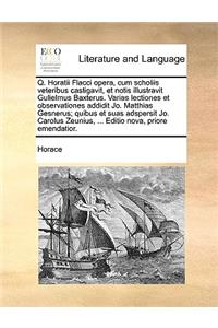 Q. Horatii Flacci Opera, Cum Scholiis Veteribus Castigavit, Et Notis Illustravit Gulielmus Baxterus. Varias Lectiones Et Observationes Addidit Jo. Matthias Gesnerus; Quibus Et Suas Adspersit Jo. Carolus Zeunius, ... Editio Nova, Priore Emendatior.