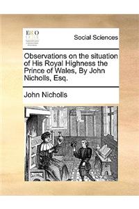 Observations on the Situation of His Royal Highness the Prince of Wales, by John Nicholls, Esq.