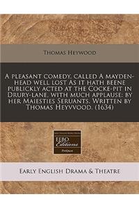 A Pleasant Comedy, Called a Mayden-Head Well Lost as It Hath Beene Publickly Acted at the Cocke-Pit in Drury-Lane, with Much Applause: By Her Maiesties Seruants. Written by Thomas Heyvvood. (1634)