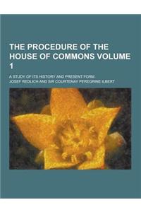 The Procedure of the House of Commons; A Study of Its History and Present Form Volume 1