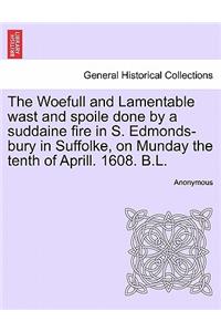 The Woefull and Lamentable Wast and Spoile Done by a Suddaine Fire in S. Edmonds-Bury in Suffolke, on Munday the Tenth of Aprill. 1608. B.L.