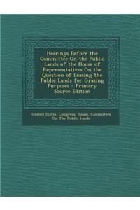 Hearings Before the Committee on the Public Lands of the House of Representatives on the Question of Leasing the Public Lands for Grazing Purposes - Primary Source Edition