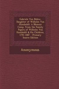 Gabriele Von Bulow, Daughter of Wilhelm Von Humboldt: A Memoir Comp. from the Family Papers of Wilhelm Von Humboldt & His Children, 1791-1887