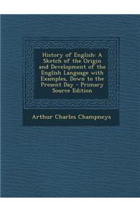 History of English: A Sketch of the Origin and Development of the English Language with Examples, Down to the Present Day