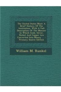 The United States Mint: A Brief History of the Institution, with a Full Description of the Manner in Which Gold, Silver, Nickel and Copper Are