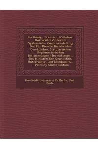 Die Konigl. Friedrich-Wilhelms-Universitat Zu Berlin: Systemische Zusammenstellung Der Fur Dieselbe Bestehenden Gesetzlichen, Statutarischen Reglementarischen Bestimmungen: Im Auftrage ... Des Ministers Der Geistlichen, Unterrichts- Und Medizinal-A