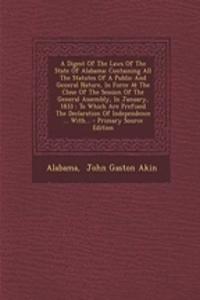 A Digest of the Laws of the State of Alabama: Containing All the Statutes of a Public and General Nature, in Force at the Close of the Session of the General Assembly, in January, 1833: To Which Are Prefixed the Declaration of Independence ... With