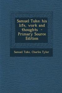 Samuel Tuke; His Life, Work and Thoughts - Primary Source Edition