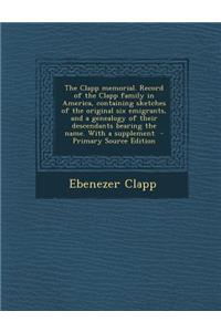 The Clapp Memorial. Record of the Clapp Family in America, Containing Sketches of the Original Six Emigrants, and a Genealogy of Their Descendants Bearing the Name. with a Supplement - Primary Source Edition