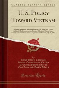 U. S. Policy Toward Vietnam: Hearing Before the Subcommittee on East Asian and Pacific Affairs of the Committee on Foreign Relations, United States Senate, One Hundred Third Congress, First Session, July 21, 1993 (Classic Reprint)