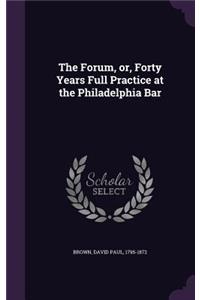 The Forum, Or, Forty Years Full Practice at the Philadelphia Bar