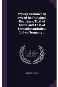 Popery Examin'd in two of its Principal Doctrines, That of Merit, and That of Transubstantiation. In two Sermons ..