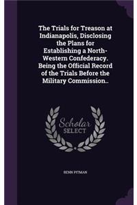 The Trials for Treason at Indianapolis, Disclosing the Plans for Establishing a North-Western Confederacy. Being the Official Record of the Trials Before the Military Commission..