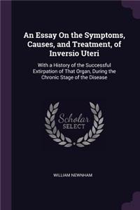 Essay On the Symptoms, Causes, and Treatment, of Inversio Uteri