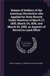 Names of Soldiers of the American Revolution who Applied for State Bounty Under Resolves of March 17, 1835, March 24, 1836, and March 20, 1836, as Appears of Record in Land Office