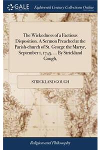 The Wickedness of a Factious Disposition. a Sermon Preached at the Parish-Church of St. George the Martyr, September 1, 1745, ... by Strickland Gough,
