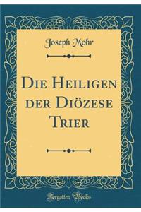 Die Heiligen Der DiÃ¶zese Trier (Classic Reprint)