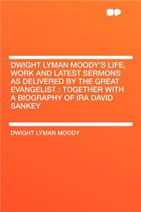 Dwight Lyman Moody's Life, Work and Latest Sermons as Delivered by the Great Evangelist