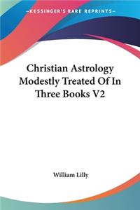 Christian Astrology Modestly Treated Of In Three Books V2