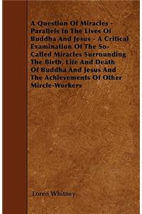 A Question Of Miracles - Parallels In The Lives Of Buddha And Jesus - A Critical Examination Of The So-Called Miracles Surrounding The Birth, Life And Death Of Buddha And Jesus And The Achievements Of Other Mircle-Workers