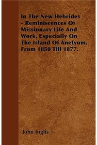 In The New Hebrides - Reminiscences Of Missionary Life And Work, Especially On The Island Of Anetyum, From 1850 Till 1877.