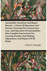 Automobile Catechism And Repair Manual - A Series Of Questions And Answers Covering The Construction, Care, And Operation Of Automobiles. Also Complete Instructions For Locating Troubles And Making Adjustments And Repairs Of All Kinds