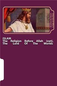 Islam: The Religion Before Allah {swt}, the Lord of the Worlds: The Secret Knowledge of Al-Qur'an-al Azeem