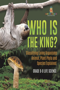 Who Is the King? Classifying Living Organisms Animal, Plant Phyla and Species Explained Grade 6-8 Life Science