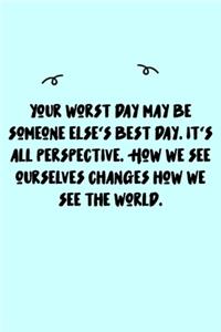 Your worst day may be someone else's best day. It's all perspective. How we see ourselves changes how we see the world. Journal