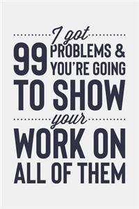 I Got 99 Problems and Youre Going To Show Your Work On All Of Them