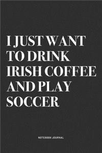 I Just Want To Drink Irish Coffee And Play Soccer