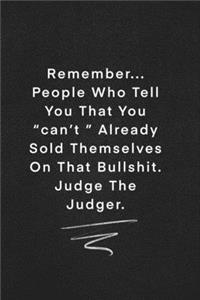 Remember... People Who Tell You That You can't Already Sold Themselves On That Bullshit. Judge The Judger.