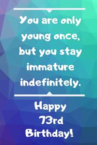 You are only young once, but you stay immature indefinitely. Happy 73rd Birthday!