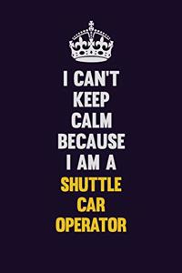 I Can't Keep Calm Because I Am A Shuttle Car Operator
