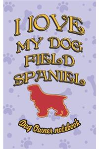 I Love My Dog Field Spaniel - Dog Owner Notebook: Doggy Style Designed Pages for Dog Owner's to Note Training Log and Daily Adventures.