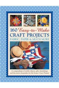 160 Easy-To-Make Craft Projects: Paper, Fabric & Much More