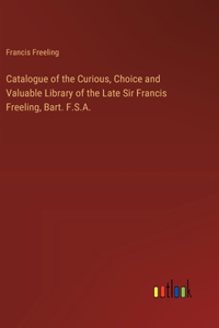 Catalogue of the Curious, Choice and Valuable Library of the Late Sir Francis Freeling, Bart. F.S.A.