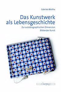 Das Kunstwerk ALS Lebensgeschichte. Zur Autobiographischen Dimension Bildender Kunst