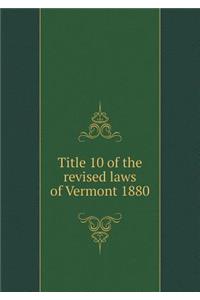 Title 10 of the Revised Laws of Vermont 1880