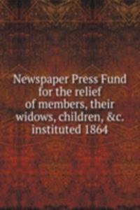 Newspaper Press Fund for the relief of members, their widows, children, . instituted 1864
