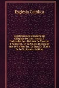 Constituciones Sinodales Del Obispado De Jaen: Hechas Y Ordenadas Por . Baltasar De Moscoso Y Sandoval . En La Sinodo Diocesana Que Se Celebro En . De Jaen En El Ano De 1624 (Spanish Edition)