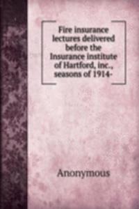 Fire insurance lectures delivered before the Insurance institute of Hartford, inc., seasons of 1914-