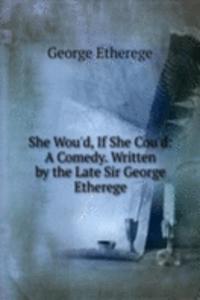 She Wou'd, If She Cou'd: A Comedy. Written by the Late Sir George Etherege