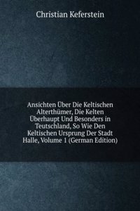 Ansichten Uber Die Keltischen Alterthumer, Die Kelten Uberhaupt Und Besonders in Teutschland, So Wie Den Keltischen Ursprung Der Stadt Halle, Volume 1 (German Edition)