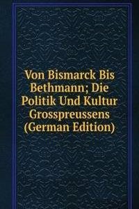 Von Bismarck Bis Bethmann; Die Politik Und Kultur Grosspreussens (German Edition)