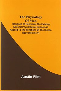 The Physiology Of Man; Designed To Represent The Existing State Of Physiological Science As Applied To The Functions Of The Human Body (Volume V)
